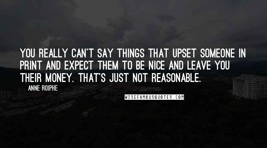 Anne Roiphe Quotes: You really can't say things that upset someone in print and expect them to be nice and leave you their money. That's just not reasonable.