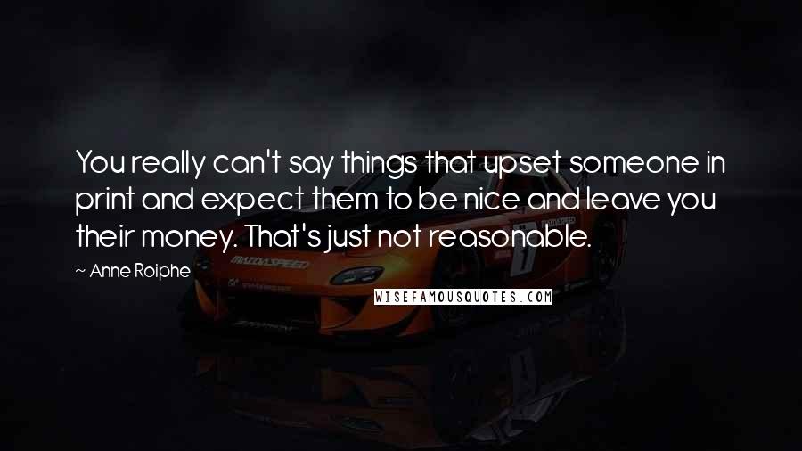 Anne Roiphe Quotes: You really can't say things that upset someone in print and expect them to be nice and leave you their money. That's just not reasonable.