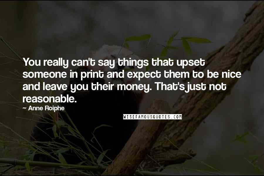 Anne Roiphe Quotes: You really can't say things that upset someone in print and expect them to be nice and leave you their money. That's just not reasonable.