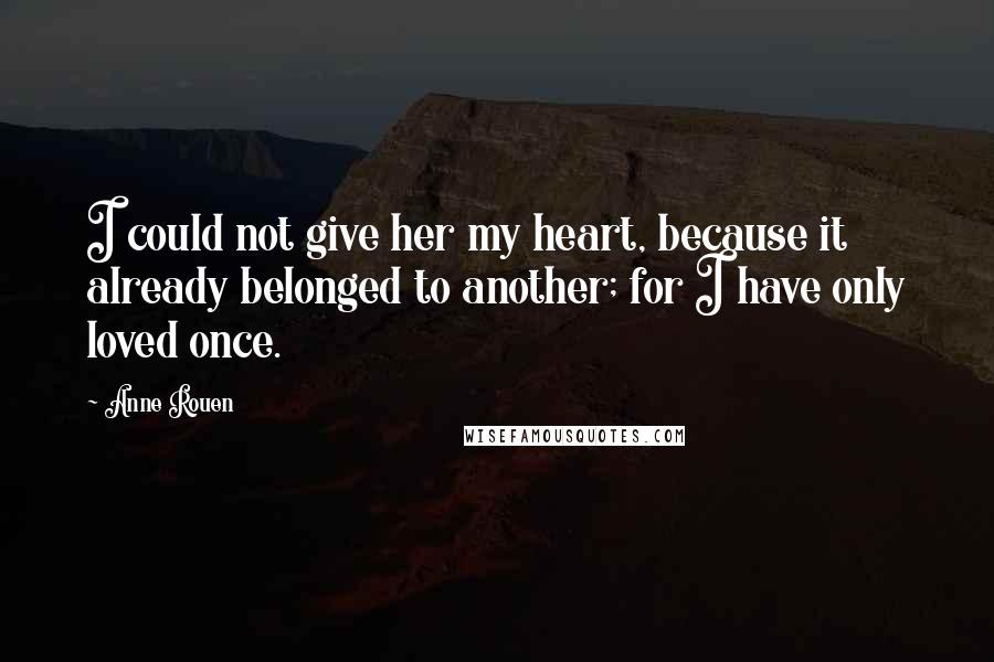 Anne Rouen Quotes: I could not give her my heart, because it already belonged to another; for I have only loved once.