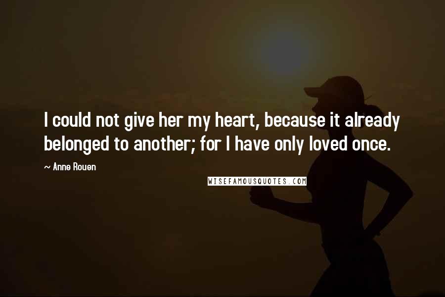 Anne Rouen Quotes: I could not give her my heart, because it already belonged to another; for I have only loved once.