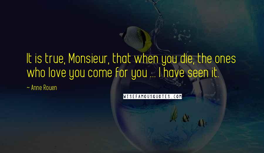 Anne Rouen Quotes: It is true, Monsieur, that when you die, the ones who love you come for you ... I have seen it.