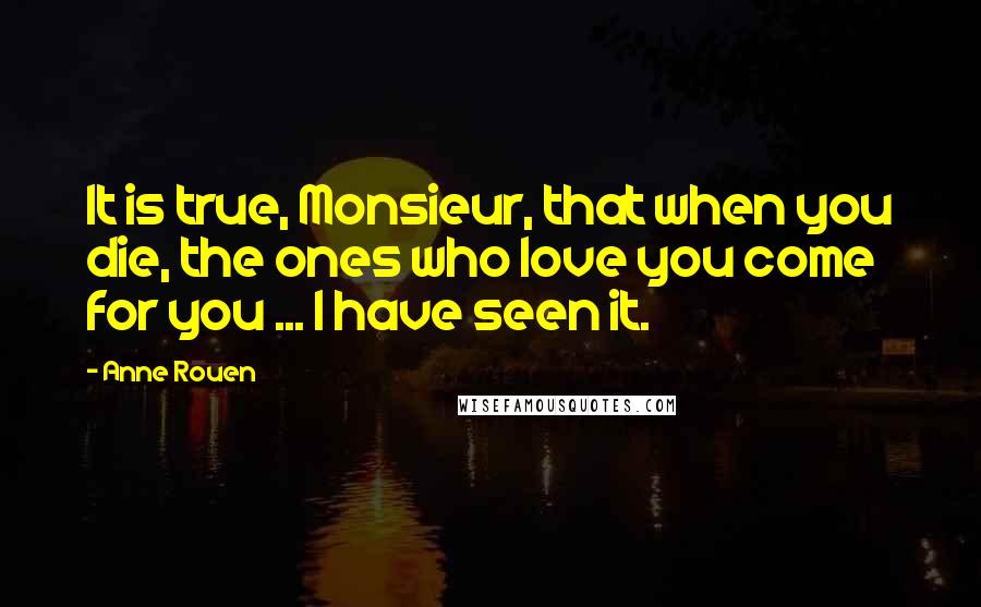 Anne Rouen Quotes: It is true, Monsieur, that when you die, the ones who love you come for you ... I have seen it.