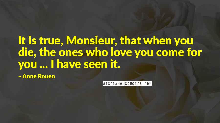 Anne Rouen Quotes: It is true, Monsieur, that when you die, the ones who love you come for you ... I have seen it.