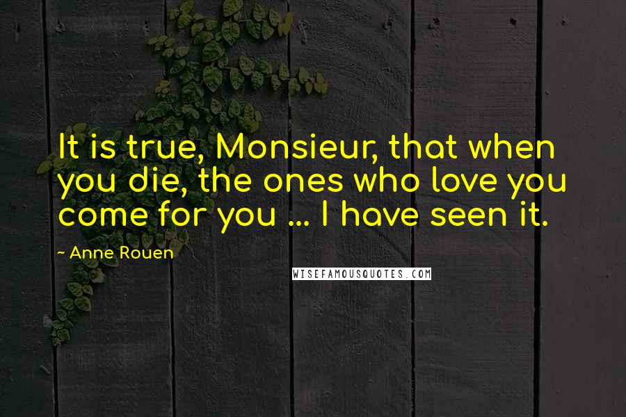 Anne Rouen Quotes: It is true, Monsieur, that when you die, the ones who love you come for you ... I have seen it.