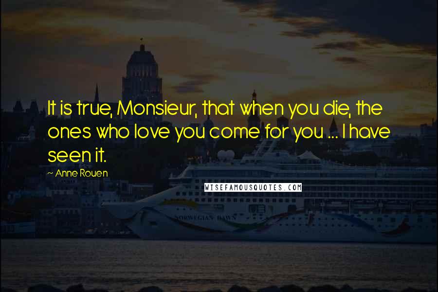 Anne Rouen Quotes: It is true, Monsieur, that when you die, the ones who love you come for you ... I have seen it.