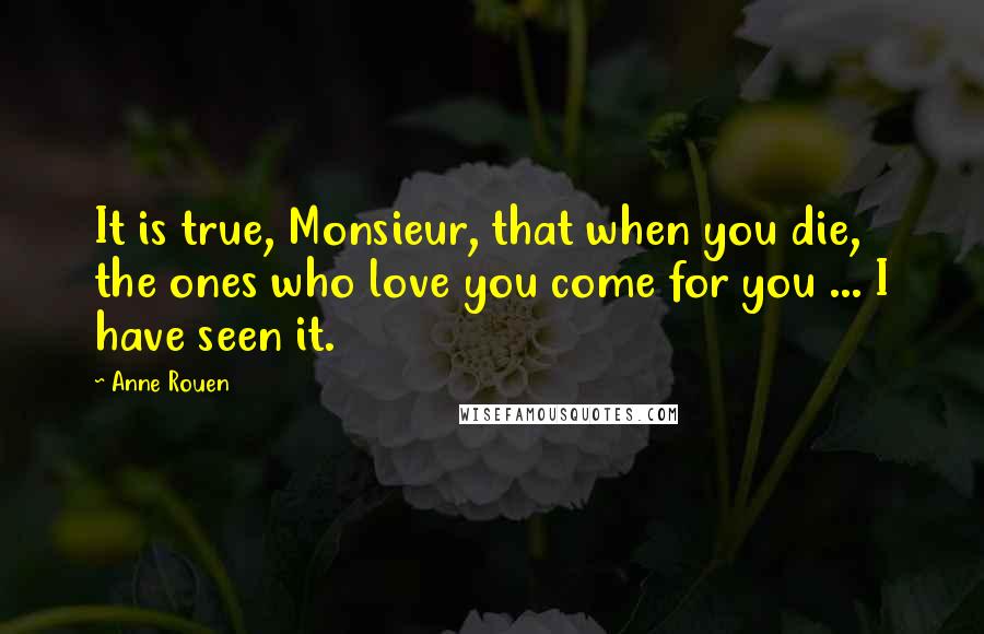 Anne Rouen Quotes: It is true, Monsieur, that when you die, the ones who love you come for you ... I have seen it.