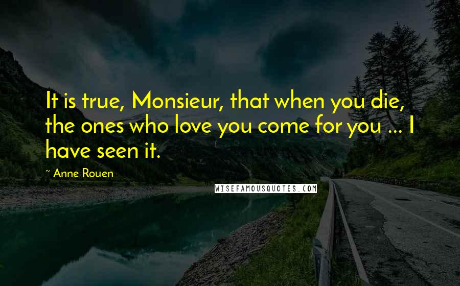 Anne Rouen Quotes: It is true, Monsieur, that when you die, the ones who love you come for you ... I have seen it.