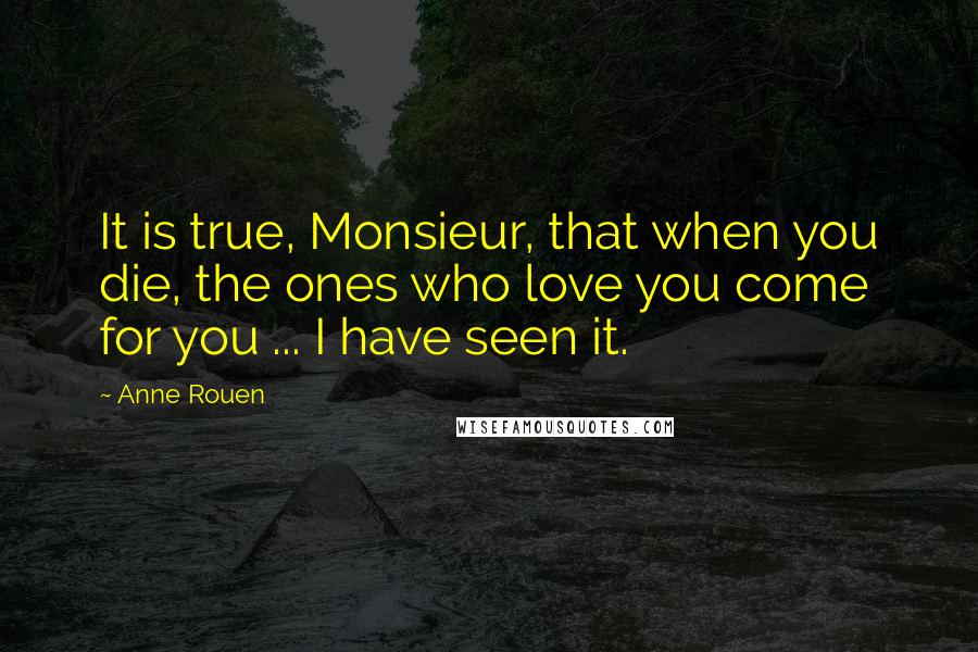 Anne Rouen Quotes: It is true, Monsieur, that when you die, the ones who love you come for you ... I have seen it.