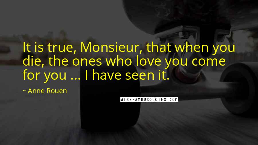 Anne Rouen Quotes: It is true, Monsieur, that when you die, the ones who love you come for you ... I have seen it.