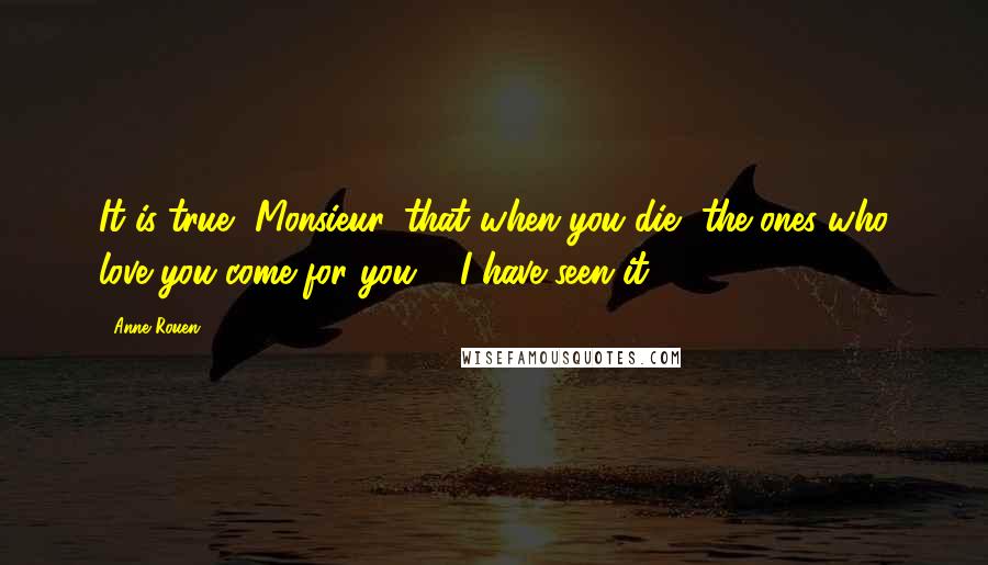 Anne Rouen Quotes: It is true, Monsieur, that when you die, the ones who love you come for you ... I have seen it.