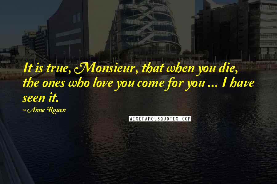 Anne Rouen Quotes: It is true, Monsieur, that when you die, the ones who love you come for you ... I have seen it.