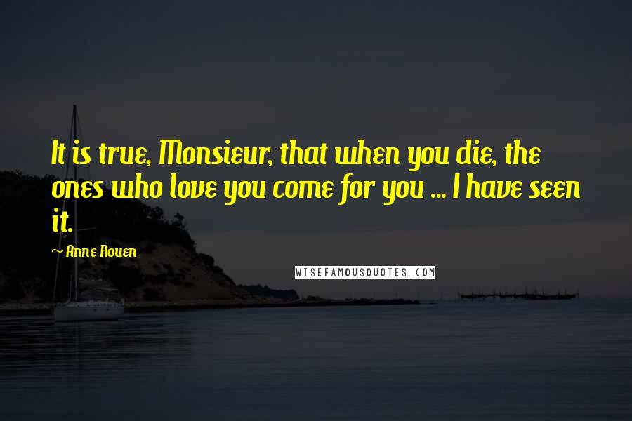 Anne Rouen Quotes: It is true, Monsieur, that when you die, the ones who love you come for you ... I have seen it.