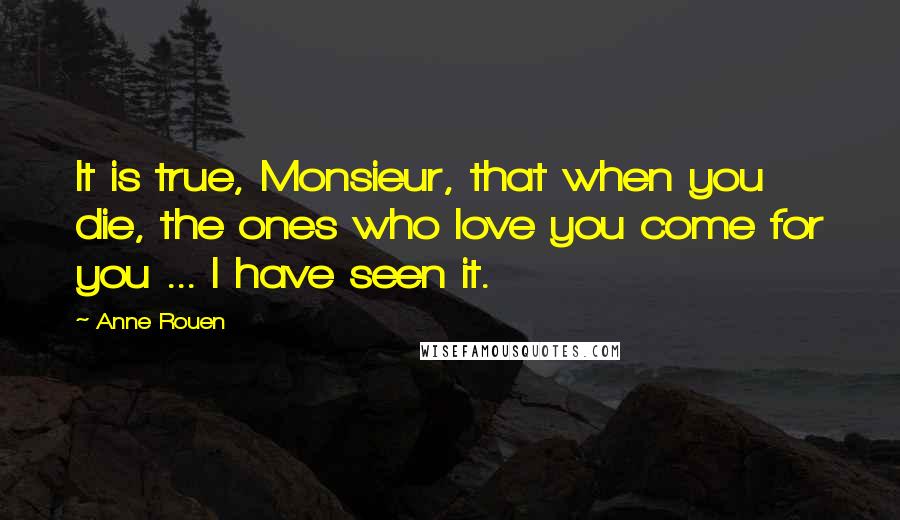 Anne Rouen Quotes: It is true, Monsieur, that when you die, the ones who love you come for you ... I have seen it.