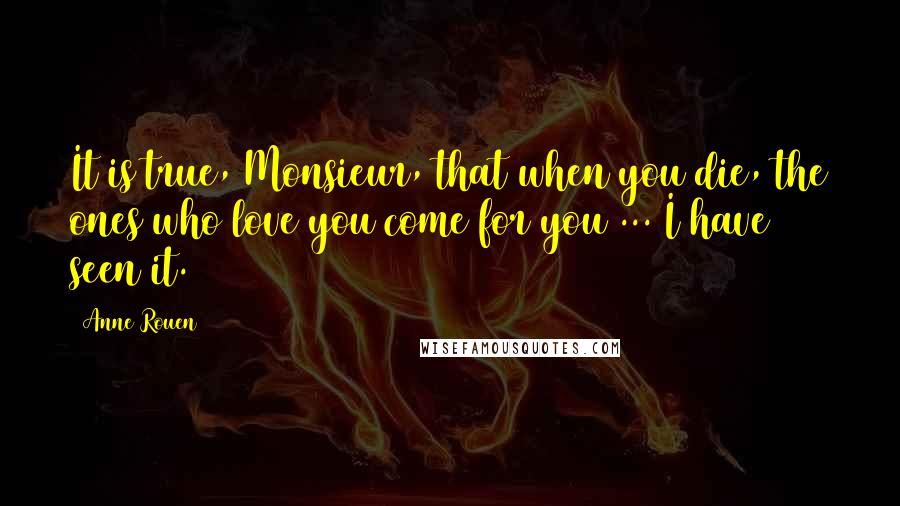 Anne Rouen Quotes: It is true, Monsieur, that when you die, the ones who love you come for you ... I have seen it.