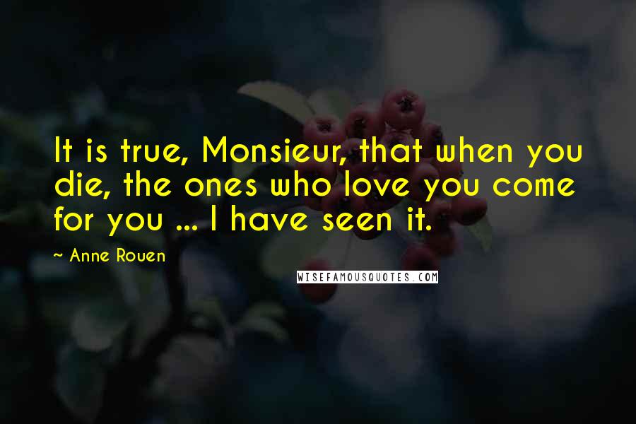 Anne Rouen Quotes: It is true, Monsieur, that when you die, the ones who love you come for you ... I have seen it.