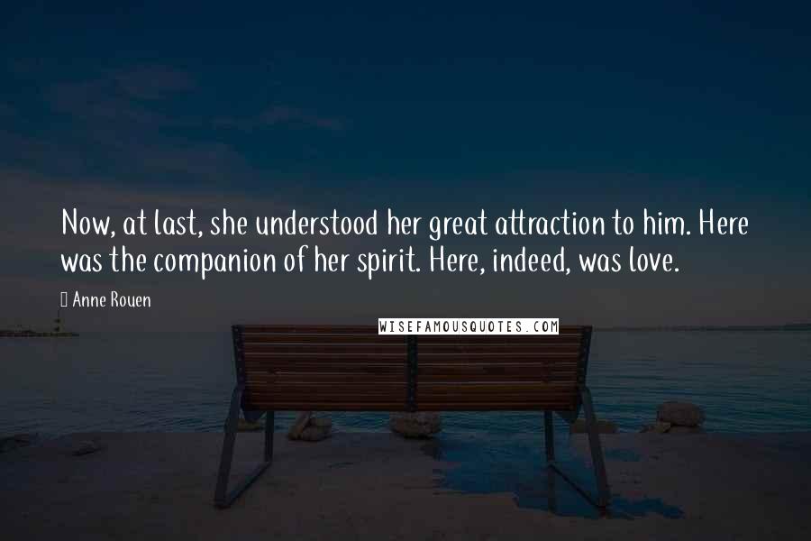 Anne Rouen Quotes: Now, at last, she understood her great attraction to him. Here was the companion of her spirit. Here, indeed, was love.