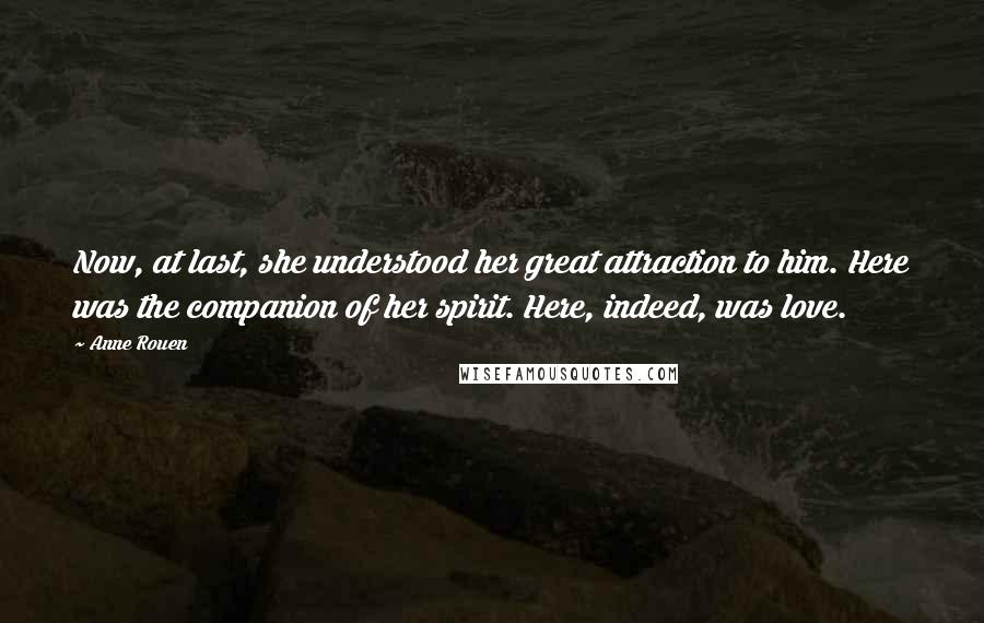 Anne Rouen Quotes: Now, at last, she understood her great attraction to him. Here was the companion of her spirit. Here, indeed, was love.