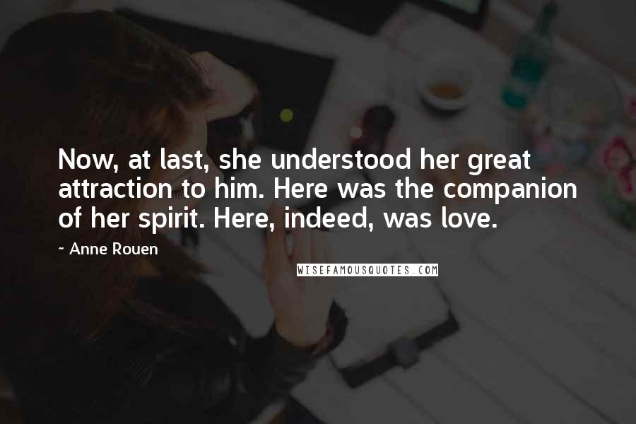 Anne Rouen Quotes: Now, at last, she understood her great attraction to him. Here was the companion of her spirit. Here, indeed, was love.