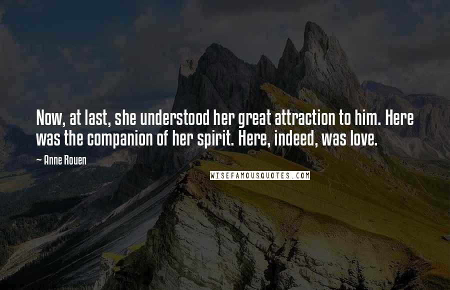 Anne Rouen Quotes: Now, at last, she understood her great attraction to him. Here was the companion of her spirit. Here, indeed, was love.