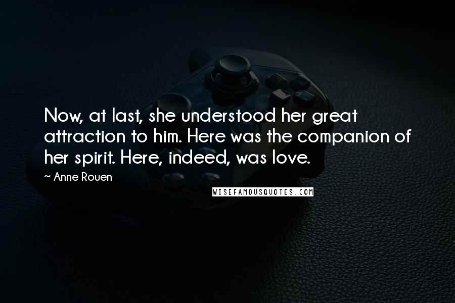 Anne Rouen Quotes: Now, at last, she understood her great attraction to him. Here was the companion of her spirit. Here, indeed, was love.