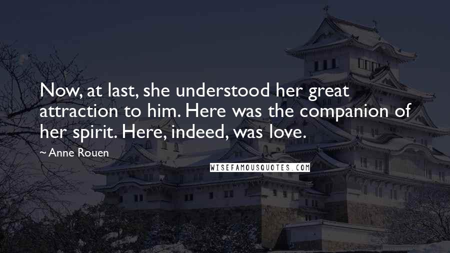 Anne Rouen Quotes: Now, at last, she understood her great attraction to him. Here was the companion of her spirit. Here, indeed, was love.