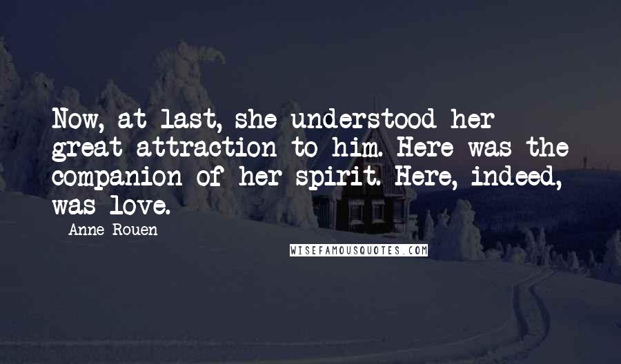 Anne Rouen Quotes: Now, at last, she understood her great attraction to him. Here was the companion of her spirit. Here, indeed, was love.