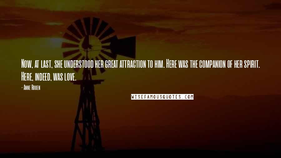 Anne Rouen Quotes: Now, at last, she understood her great attraction to him. Here was the companion of her spirit. Here, indeed, was love.