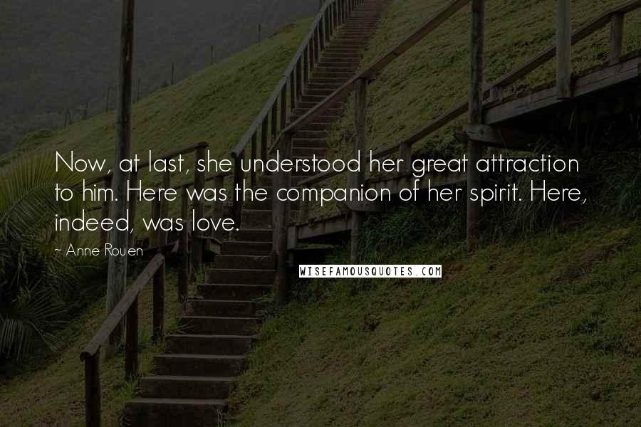 Anne Rouen Quotes: Now, at last, she understood her great attraction to him. Here was the companion of her spirit. Here, indeed, was love.