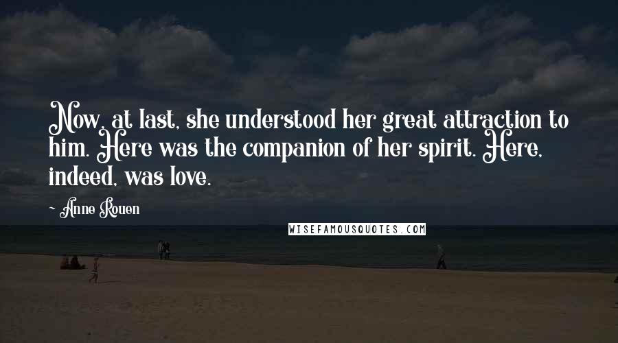 Anne Rouen Quotes: Now, at last, she understood her great attraction to him. Here was the companion of her spirit. Here, indeed, was love.