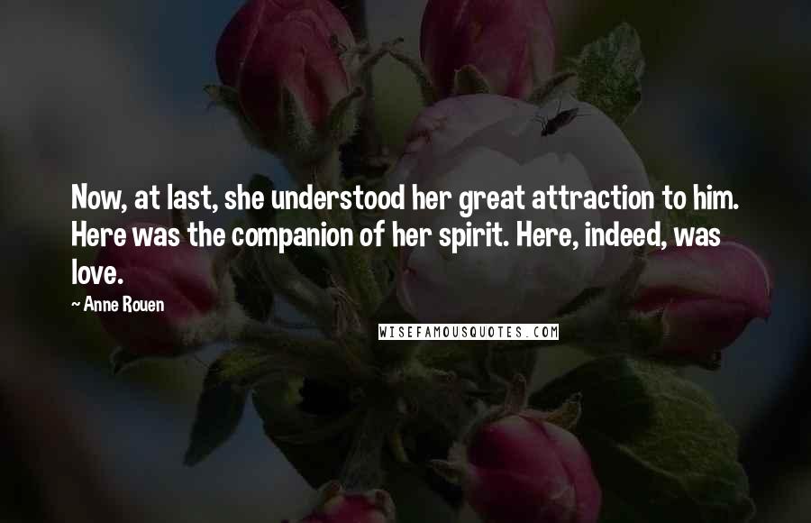 Anne Rouen Quotes: Now, at last, she understood her great attraction to him. Here was the companion of her spirit. Here, indeed, was love.