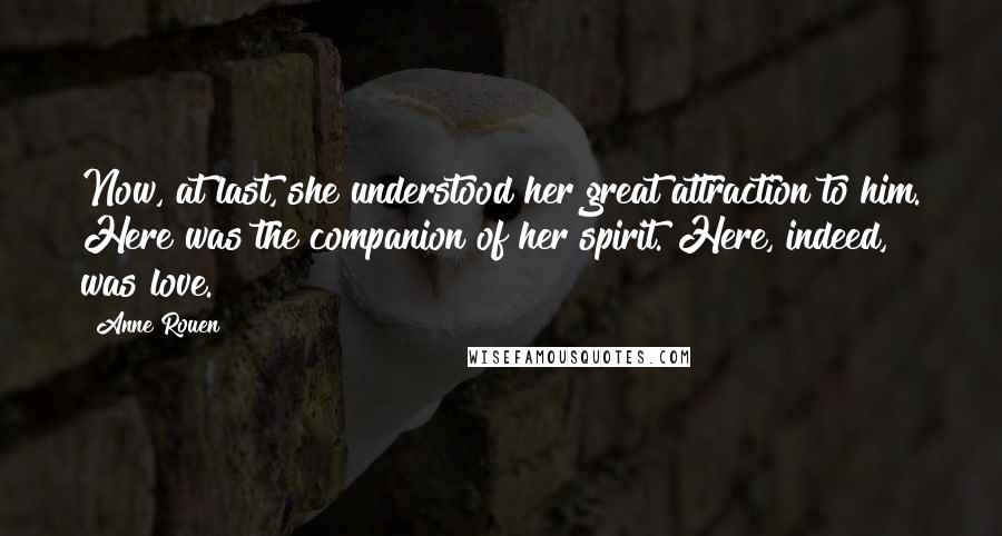 Anne Rouen Quotes: Now, at last, she understood her great attraction to him. Here was the companion of her spirit. Here, indeed, was love.