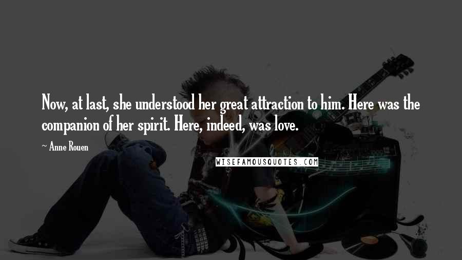 Anne Rouen Quotes: Now, at last, she understood her great attraction to him. Here was the companion of her spirit. Here, indeed, was love.