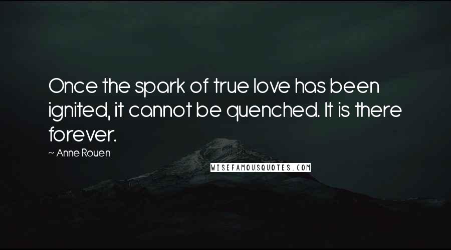 Anne Rouen Quotes: Once the spark of true love has been ignited, it cannot be quenched. It is there forever.