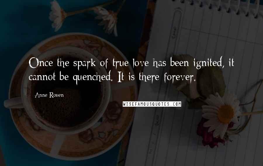Anne Rouen Quotes: Once the spark of true love has been ignited, it cannot be quenched. It is there forever.