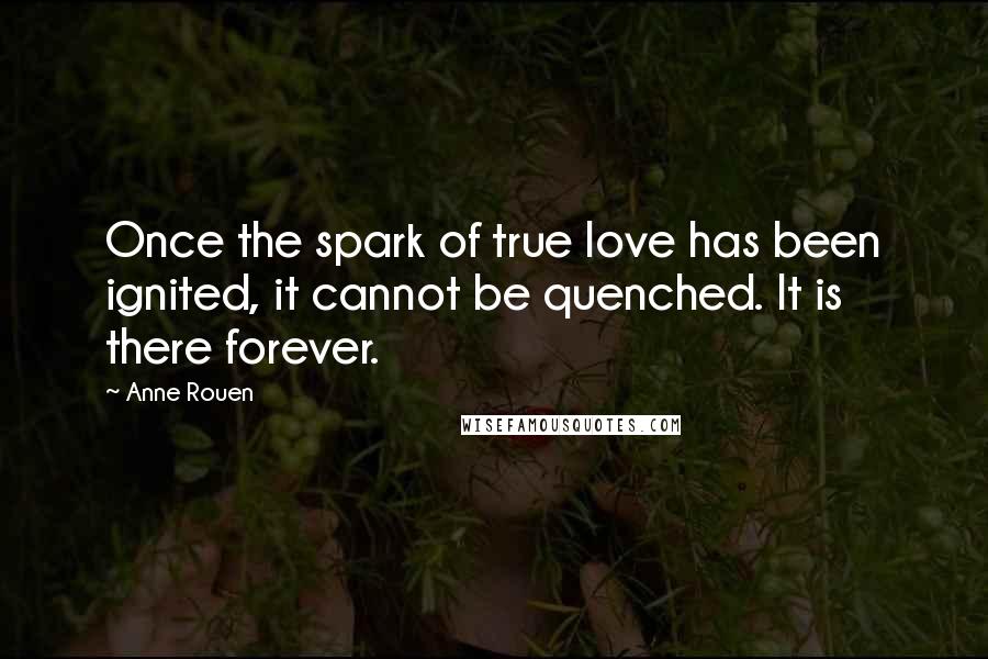 Anne Rouen Quotes: Once the spark of true love has been ignited, it cannot be quenched. It is there forever.