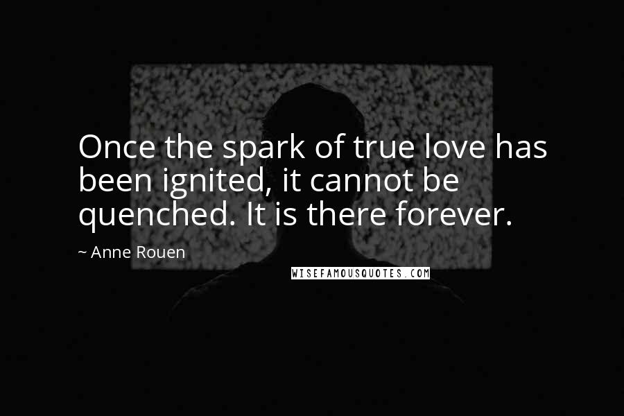 Anne Rouen Quotes: Once the spark of true love has been ignited, it cannot be quenched. It is there forever.