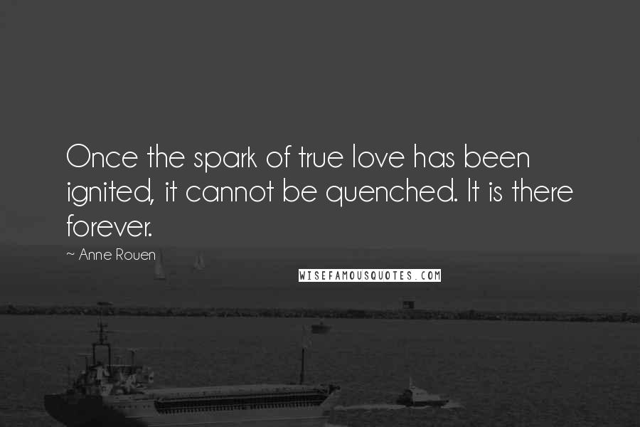 Anne Rouen Quotes: Once the spark of true love has been ignited, it cannot be quenched. It is there forever.