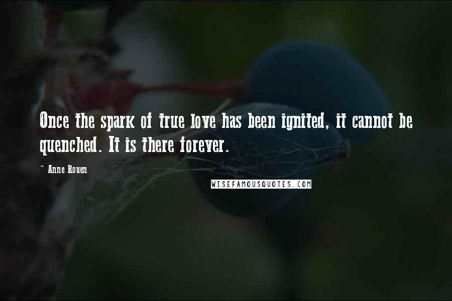 Anne Rouen Quotes: Once the spark of true love has been ignited, it cannot be quenched. It is there forever.