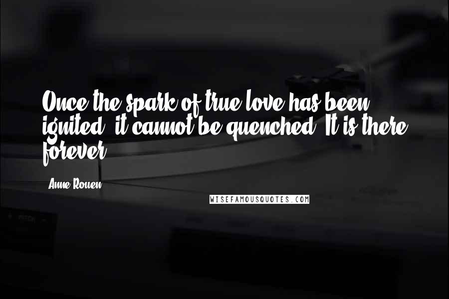 Anne Rouen Quotes: Once the spark of true love has been ignited, it cannot be quenched. It is there forever.