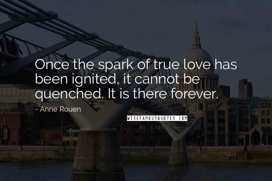 Anne Rouen Quotes: Once the spark of true love has been ignited, it cannot be quenched. It is there forever.