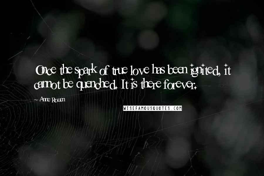 Anne Rouen Quotes: Once the spark of true love has been ignited, it cannot be quenched. It is there forever.
