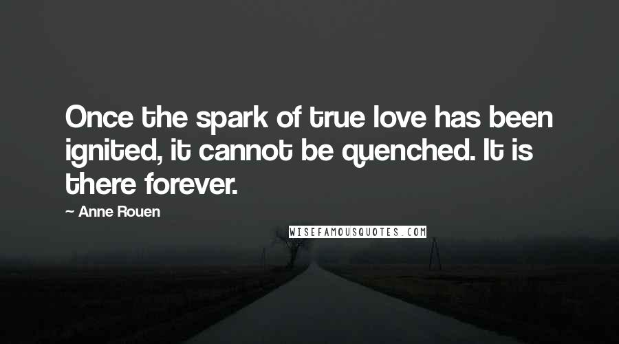 Anne Rouen Quotes: Once the spark of true love has been ignited, it cannot be quenched. It is there forever.