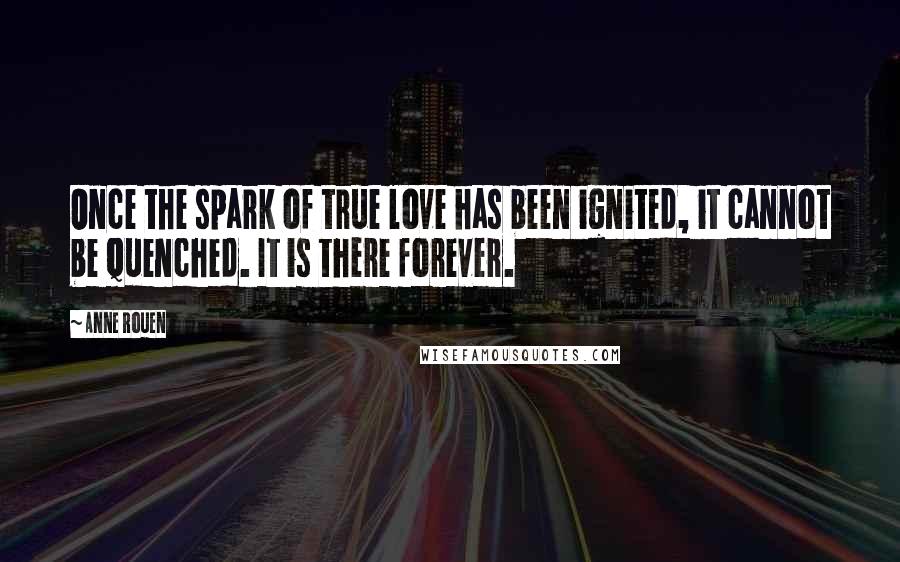 Anne Rouen Quotes: Once the spark of true love has been ignited, it cannot be quenched. It is there forever.