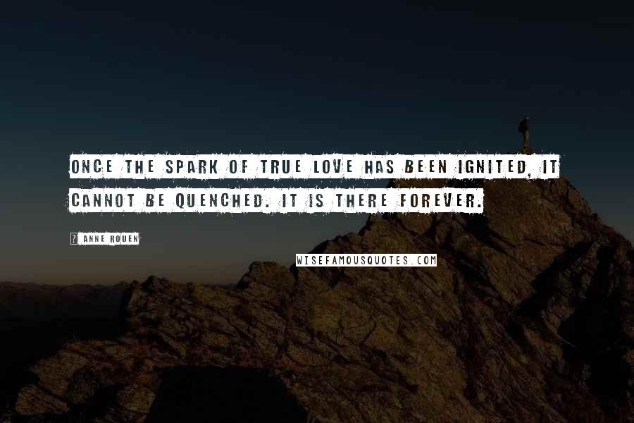 Anne Rouen Quotes: Once the spark of true love has been ignited, it cannot be quenched. It is there forever.