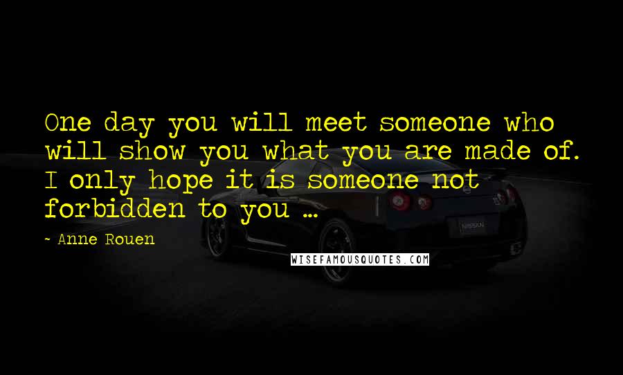 Anne Rouen Quotes: One day you will meet someone who will show you what you are made of. I only hope it is someone not forbidden to you ...