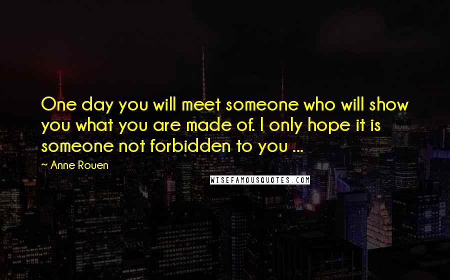 Anne Rouen Quotes: One day you will meet someone who will show you what you are made of. I only hope it is someone not forbidden to you ...