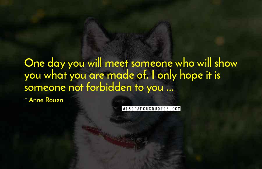 Anne Rouen Quotes: One day you will meet someone who will show you what you are made of. I only hope it is someone not forbidden to you ...