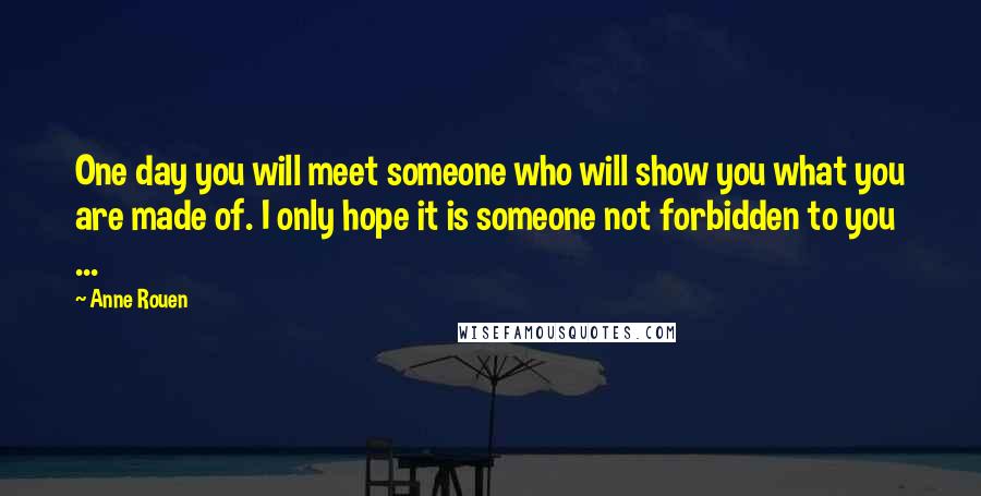 Anne Rouen Quotes: One day you will meet someone who will show you what you are made of. I only hope it is someone not forbidden to you ...