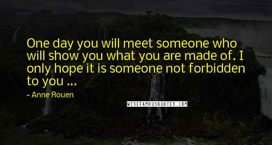 Anne Rouen Quotes: One day you will meet someone who will show you what you are made of. I only hope it is someone not forbidden to you ...